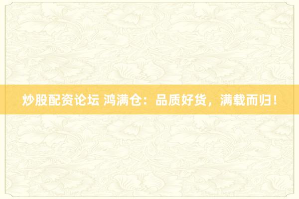 炒股配资论坛 鸿满仓：品质好货，满载而归！
