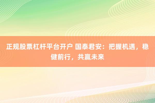 正规股票杠杆平台开户 国泰君安：把握机遇，稳健前行，共赢未来