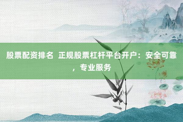 股票配资排名  正规股票杠杆平台开户：安全可靠，专业服务