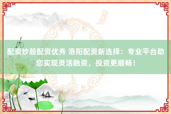 配资炒股配资优秀 洛阳配资新选择：专业平台助您实现灵活融资，投资更顺畅！
