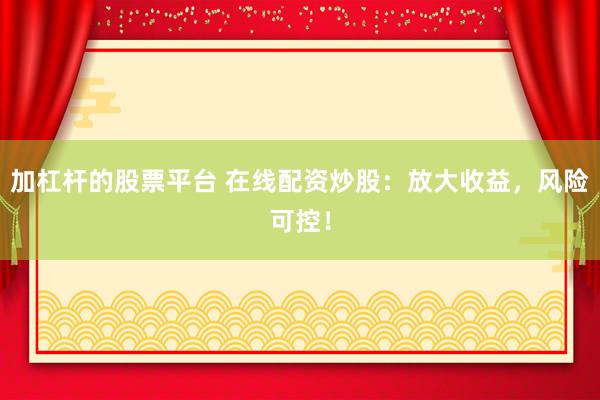 加杠杆的股票平台 在线配资炒股：放大收益，风险可控！