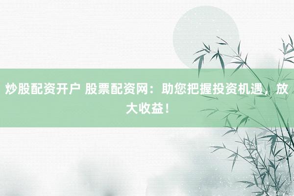炒股配资开户 股票配资网：助您把握投资机遇，放大收益！