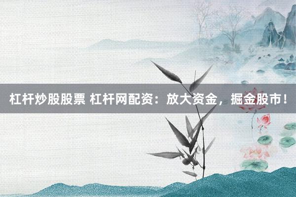 杠杆炒股股票 杠杆网配资：放大资金，掘金股市！