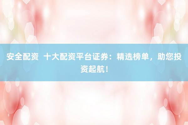 安全配资  十大配资平台证券：精选榜单，助您投资起航！