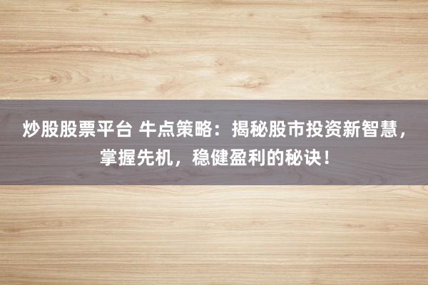 炒股股票平台 牛点策略：揭秘股市投资新智慧，掌握先机，稳健盈利的秘诀！