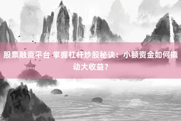 股票融资平台 掌握杠杆炒股秘诀：小额资金如何撬动大收益？
