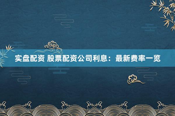 实盘配资 股票配资公司利息：最新费率一览