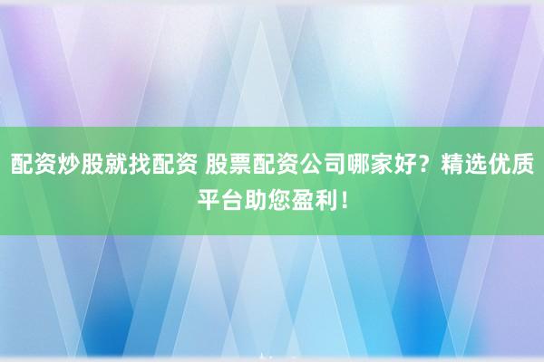配资炒股就找配资 股票配资公司哪家好？精选优质平台助您盈利！
