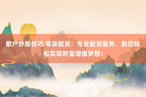 散户炒股技巧 零柒配资：专业配资服务，助您轻松实现财富增值梦想！