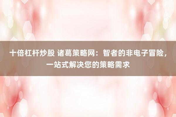 十倍杠杆炒股 诸葛策略网：智者的非电子冒险，一站式解决您的策略需求