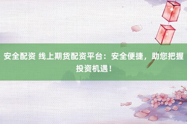 安全配资 线上期货配资平台：安全便捷，助您把握投资机遇！