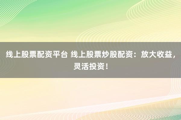 线上股票配资平台 线上股票炒股配资：放大收益，灵活投资！