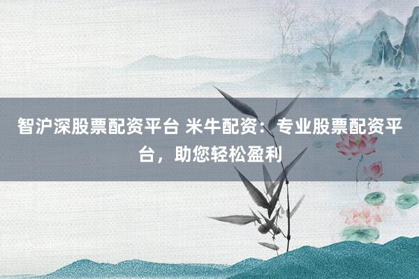智沪深股票配资平台 米牛配资：专业股票配资平台，助您轻松盈利