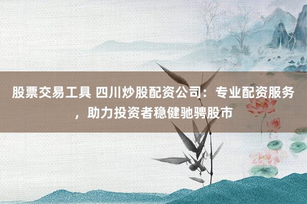 股票交易工具 四川炒股配资公司：专业配资服务，助力投资者稳健驰骋股市