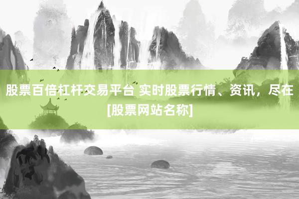 股票百倍杠杆交易平台 实时股票行情、资讯，尽在[股票网站名称]