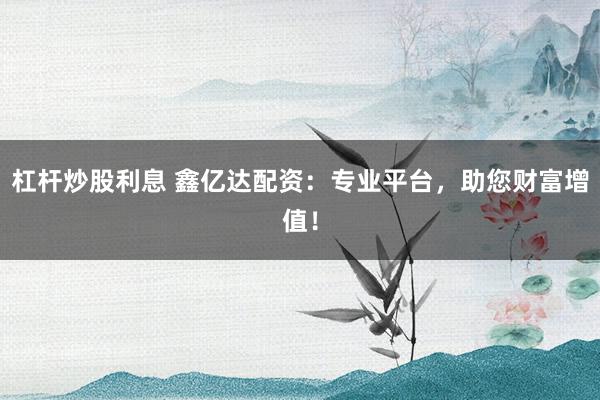 杠杆炒股利息 鑫亿达配资：专业平台，助您财富增值！
