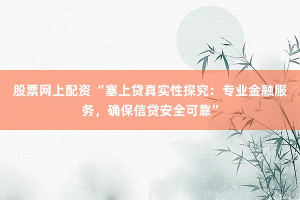 股票网上配资 “塞上贷真实性探究：专业金融服务，确保信贷安全可靠”