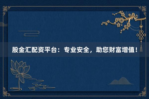 股金汇配资平台：专业安全，助您财富增值！