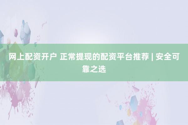 网上配资开户 正常提现的配资平台推荐 | 安全可靠之选