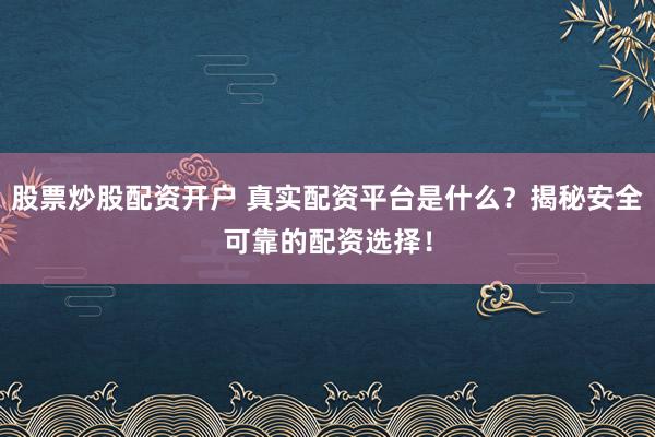 股票炒股配资开户 真实配资平台是什么？揭秘安全可靠的配资选择！
