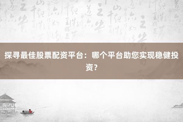 探寻最佳股票配资平台：哪个平台助您实现稳健投资？