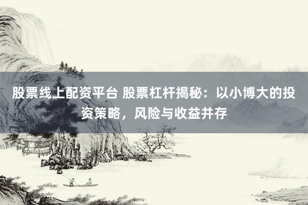 股票线上配资平台 股票杠杆揭秘：以小博大的投资策略，风险与收益并存