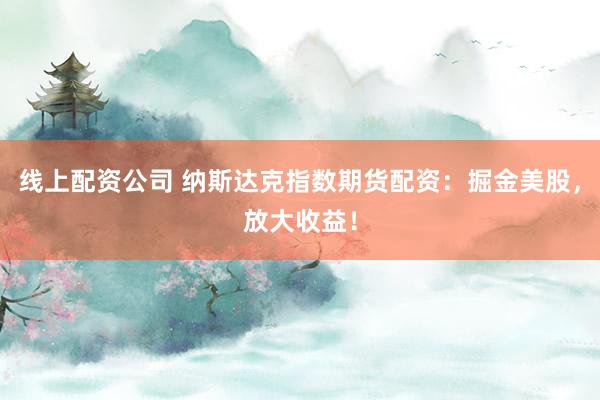 线上配资公司 纳斯达克指数期货配资：掘金美股，放大收益！