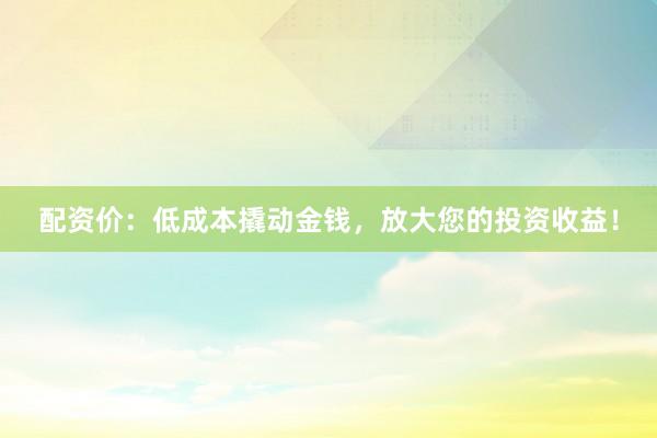 配资价：低成本撬动金钱，放大您的投资收益！