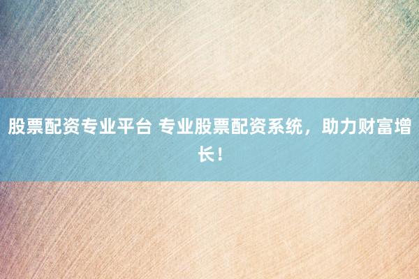 股票配资专业平台 专业股票配资系统，助力财富增长！