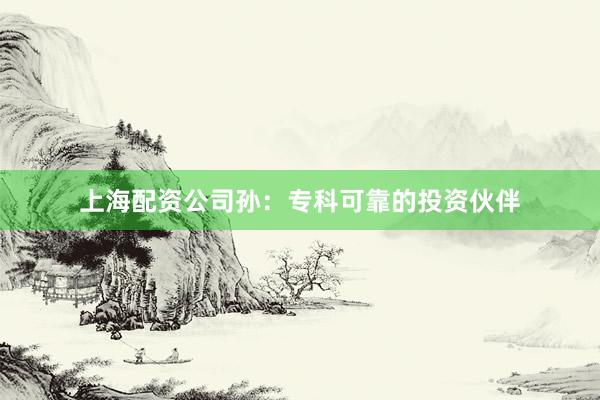 上海配资公司孙:专科可靠的投资伙伴