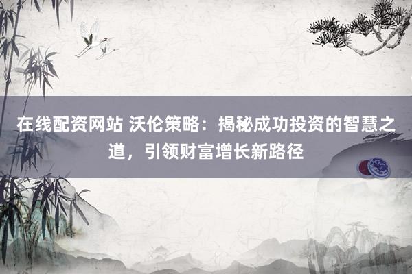 在线配资网站 沃伦策略:揭秘成功投资的智慧之道,引领财富增长新路径