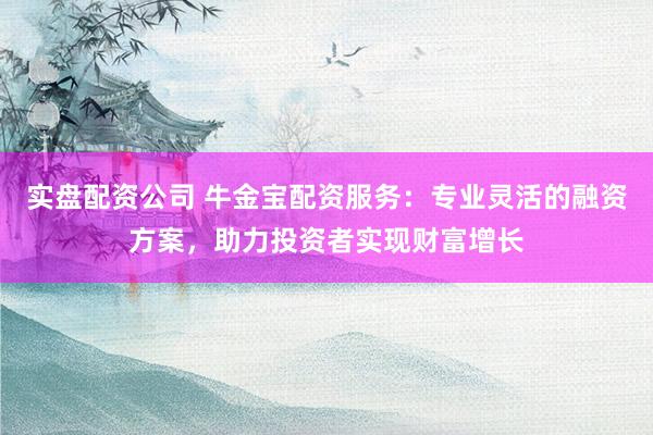 实盘配资公司 牛金宝配资服务：专业灵活的融资方案，助力投资者实现财富增长