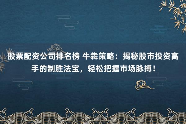 股票配资公司排名榜 牛犇策略：揭秘股市投资高手的制胜法宝，轻松把握市场脉搏！