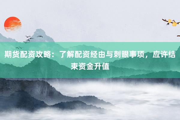 期货配资攻略:了解配资经由与刺眼事项,应许结束资金升值