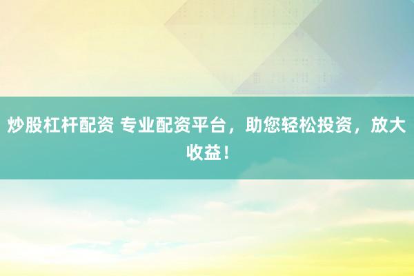 炒股杠杆配资 专业配资平台，助您轻松投资，放大收益！