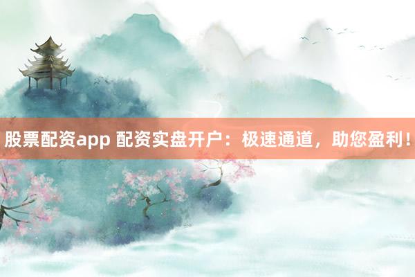 股票配资app 配资实盘开户：极速通道，助您盈利！