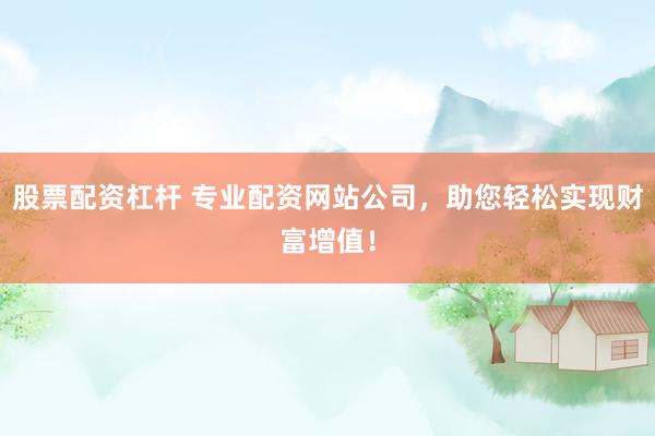 股票配资杠杆 专业配资网站公司，助您轻松实现财富增值！