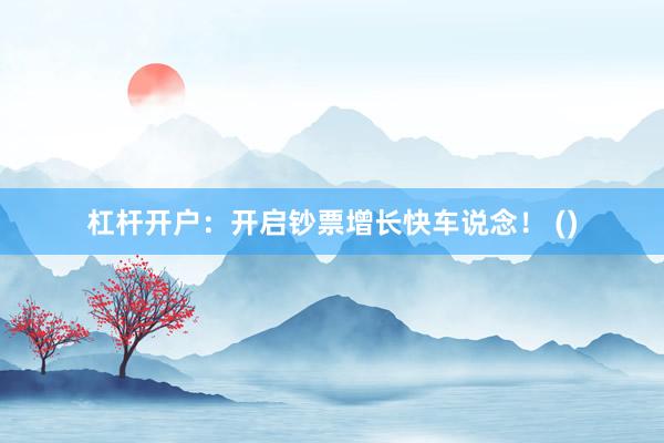 杠杆开户：开启钞票增长快车说念！ ()