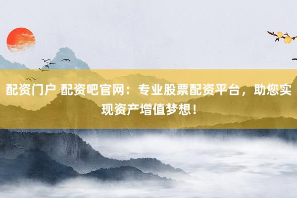 配资门户 配资吧官网：专业股票配资平台，助您实现资产增值梦想！