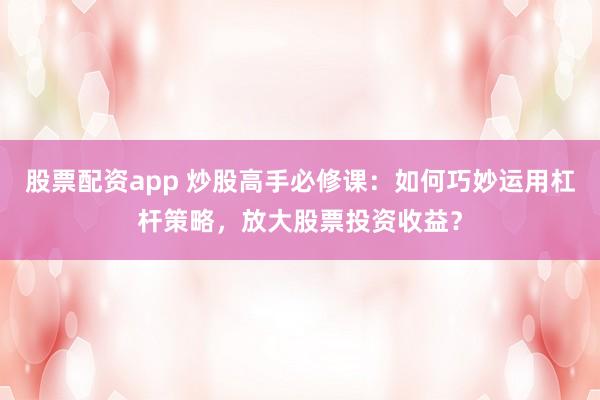 股票配资app 炒股高手必修课:如何巧妙运用杠杆策略,放大股票投资收益?