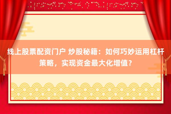 线上股票配资门户 炒股秘籍：如何巧妙运用杠杆策略，实现资金最大化增值？