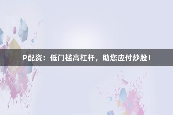 P配资：低门槛高杠杆，助您应付炒股！