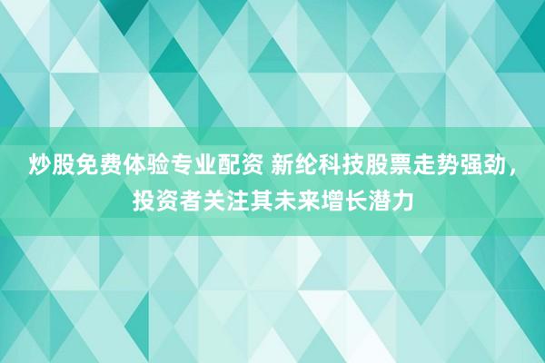 炒股免费体验专业配资 新纶科技股票走势强劲，投资者关注其未来增长潜力