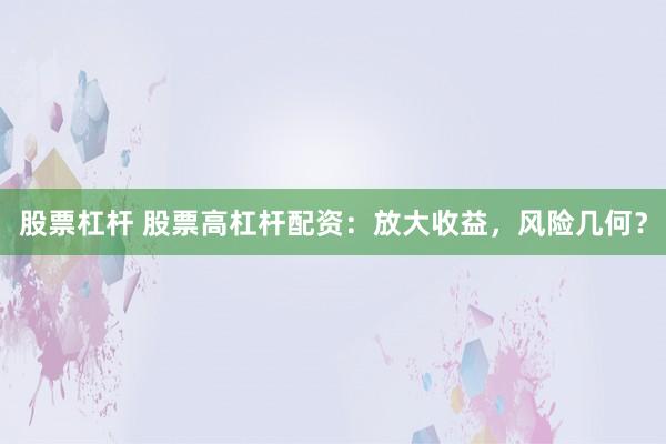 股票杠杆 股票高杠杆配资:放大收益,风险几何?