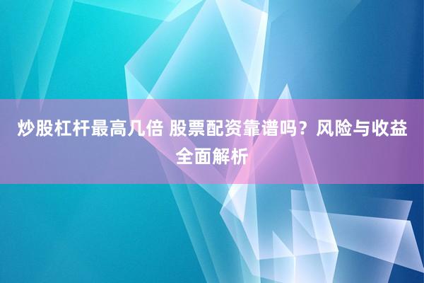 炒股杠杆最高几倍 股票配资靠谱吗？风险与收益全面解析