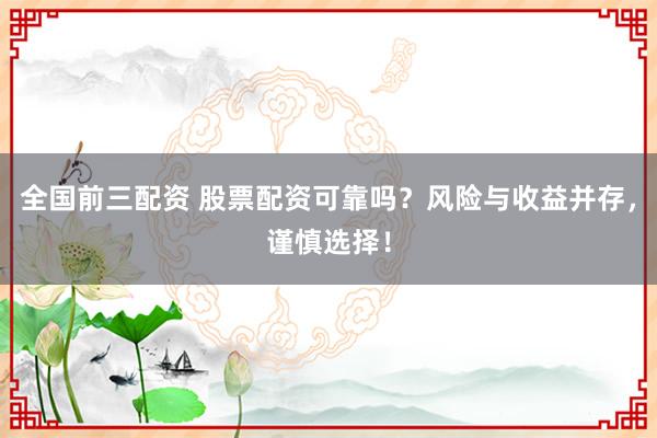 全国前三配资 股票配资可靠吗?风险与收益并存,谨慎选择!