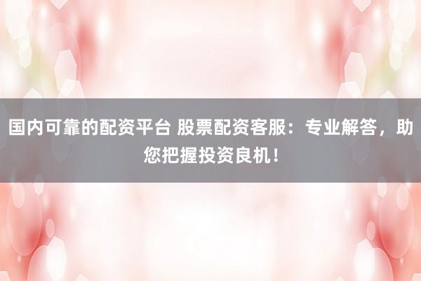 国内可靠的配资平台 股票配资客服:专业解答,助您把握投资良机!