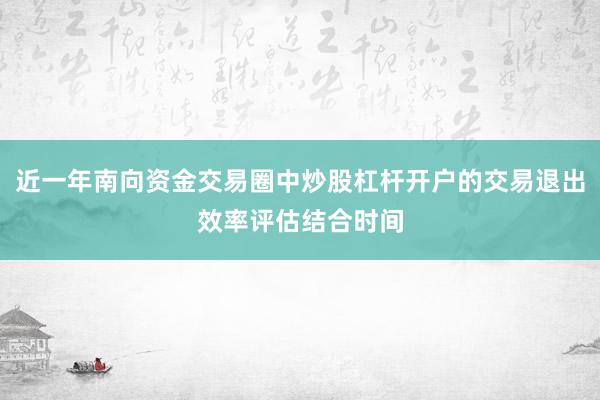近一年南向资金交易圈中炒股杠杆开户的交易退出效率评估结合时间
