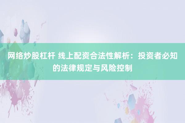 网络炒股杠杆 线上配资合法性解析：投资者必知的法律规定与风险控制