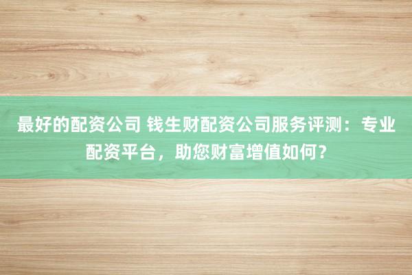 最好的配资公司 钱生财配资公司服务评测：专业配资平台，助您财富增值如何？